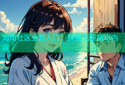 海角社区全新入口，探索无限精彩内容