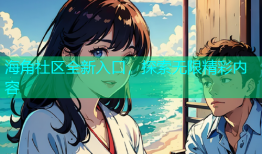 海角社区全新入口，探索无限精彩内容