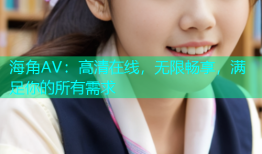 海角AV：高清在线，无限畅享，满足你的所有需求