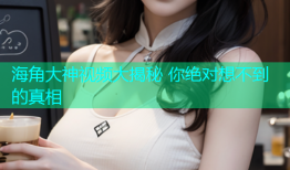海角大神视频大揭秘 你绝对想不到的真相