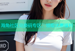 海角社区兑换码专区，领取优惠福利