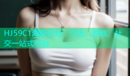 HJ59C1海角论坛：交友、游戏、社交一站式平台