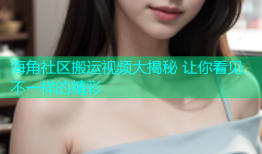 海角社区搬运视频大揭秘 让你看见不一样的精彩