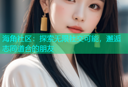 海角社区：探索无限社交可能，邂逅志同道合的朋友