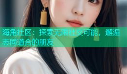 海角社区：探索无限社交可能，邂逅志同道合的朋友