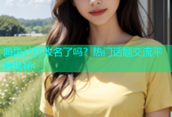 海角社区改名了吗？热门话题交流平台揭秘