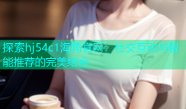 探索hj54c1海角官网：社交互动与智能推荐的完美结合