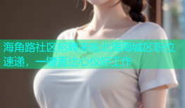 海角路社区招聘来啦北海海城区职位速递，一键直达心仪好工作
