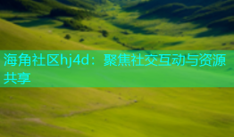 海角社区hj4d：聚焦社交互动与资源共享