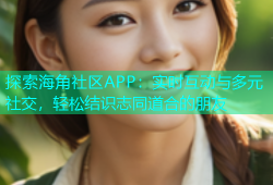 探索海角社区APP：实时互动与多元社交，轻松结识志同道合的朋友