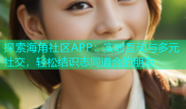 探索海角社区APP：实时互动与多元社交，轻松结识志同道合的朋友