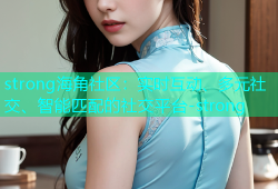 strong海角社区：实时互动、多元社交、智能匹配的社交平台-strong