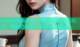 strong海角社区：实时互动、多元社交、智能匹配的社交平台-strong