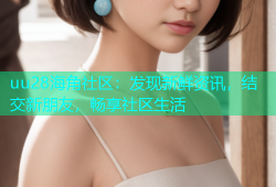 uu28海角社区：发现新鲜资讯，结交新朋友，畅享社区生活