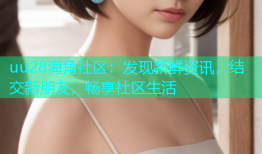 uu28海角社区：发现新鲜资讯，结交新朋友，畅享社区生活