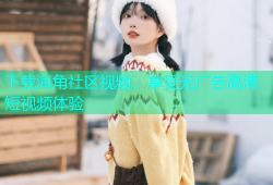 下载海角社区视频，享受无广告高清短视频体验