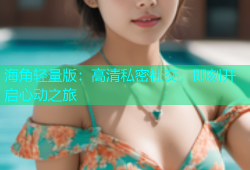 海角轻量版：高清私密社交，即刻开启心动之旅