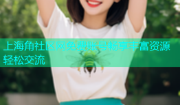 上海角社区网免费账号畅享丰富资源轻松交流