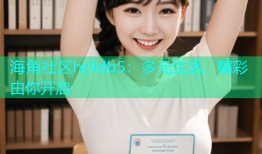 海角社区hj9db5：多元生活，精彩由你开启