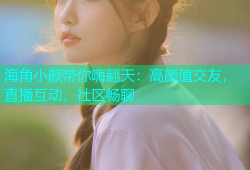 海角小颜带你嗨翻天：高颜值交友，直播互动，社区畅聊