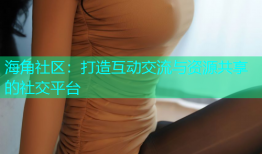 海角社区：打造互动交流与资源共享的社交平台