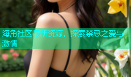 海角社区最新资源，探索禁忌之爱与激情