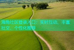 海角社区登录入口：实时互动、丰富社交、个性化推荐