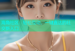 海角社区：轻松互动，一键直达的社交新入口