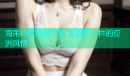 海角社区视频探秘 发现不一样的亚洲风情