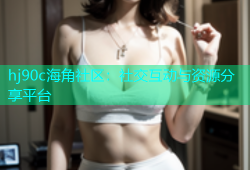 hj90c海角社区：社交互动与资源分享平台