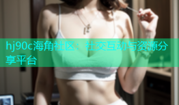 hj90c海角社区：社交互动与资源分享平台