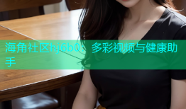 海角社区hj6b0：多彩视频与健康助手