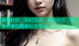 海角社区：实时互动、多元社交、安全分享的温馨社交平台