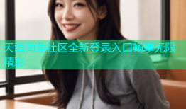 天涯海角社区全新登录入口畅享无限精彩