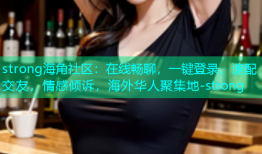 strong海角社区：在线畅聊，一键登录，速配交友，情感倾诉，海外华人聚集地-strong