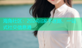 海角社区：2024回家不迷路，一站式社交信息港