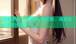 海角熟女：自拍AV的天堂，满足你所有的幻想