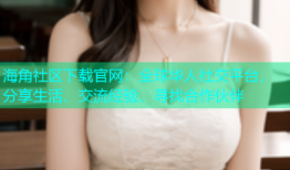 海角社区下载官网：全球华人社交平台，分享生活、交流经验、寻找合作伙伴