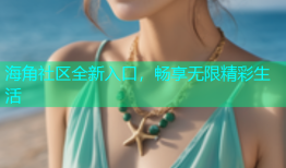 海角社区全新入口，畅享无限精彩生活