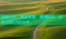 海角社区：真实故事，情感共鸣，探索你我TA的世界