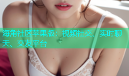 海角社区苹果版：视频社交、实时聊天、交友平台