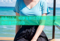 海角社区：畅享全新社交体验，结识志同道合的朋友