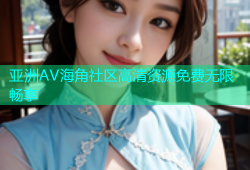 亚洲AV海角社区高清资源免费无限畅享