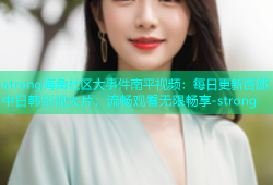 strong海角社区大事件南平视频：每日更新百部中日韩影视大片，流畅观看无限畅享-strong