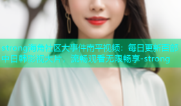strong海角社区大事件南平视频：每日更新百部中日韩影视大片，流畅观看无限畅享-strong