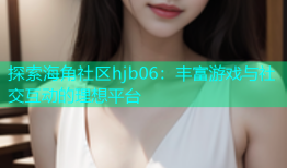 探索海角社区hjb06：丰富游戏与社交互动的理想平台