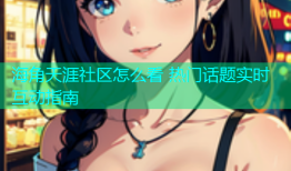 海角天涯社区怎么看 热门话题实时互动指南