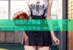 strong海角社区直播：社交、娱乐、资讯全方位互动平台-strong(1)