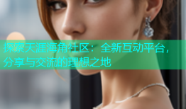 探索天涯海角社区：全新互动平台，分享与交流的理想之地