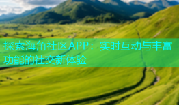 探索海角社区APP：实时互动与丰富功能的社交新体验
